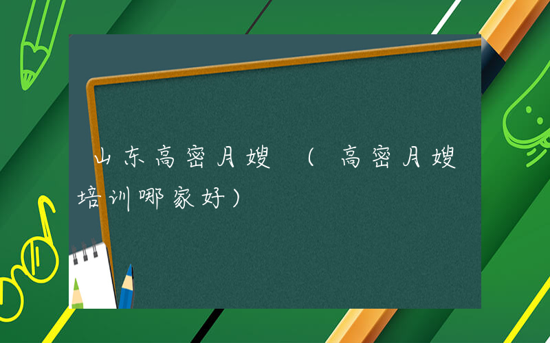 山东高密月嫂 (高密月嫂培训哪家好)